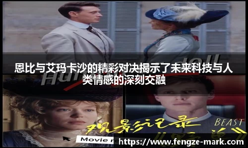 恩比与艾玛卡沙的精彩对决揭示了未来科技与人类情感的深刻交融