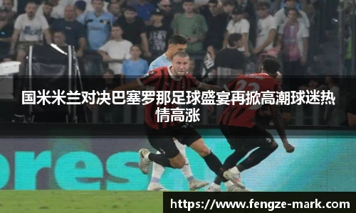 国米米兰对决巴塞罗那足球盛宴再掀高潮球迷热情高涨