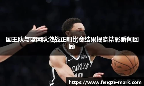 国王队与篮网队激战正酣比赛结果揭晓精彩瞬间回顾