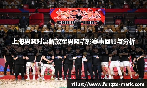 上海男篮对决解放军男篮精彩赛事回顾与分析