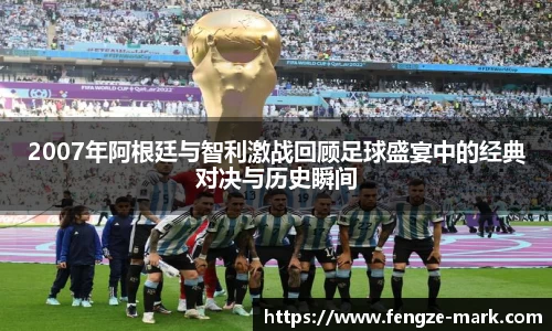 2007年阿根廷与智利激战回顾足球盛宴中的经典对决与历史瞬间