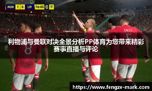 利物浦与曼联对决全景分析PP体育为您带来精彩赛事直播与评论