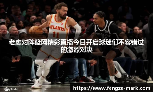 老鹰对阵篮网精彩直播今日开启球迷们不容错过的激烈对决