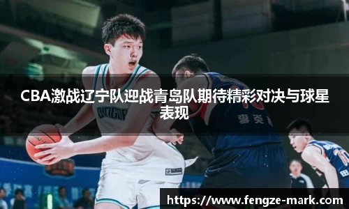 CBA激战辽宁队迎战青岛队期待精彩对决与球星表现