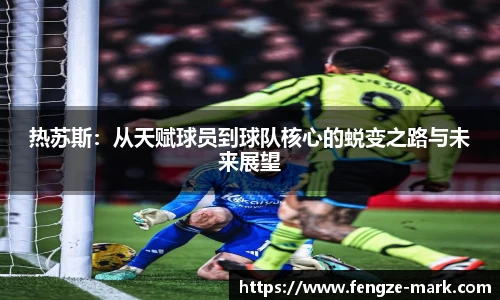 热苏斯：从天赋球员到球队核心的蜕变之路与未来展望