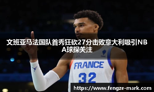 文班亚马法国队首秀狂砍27分击败意大利吸引NBA球探关注