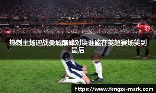 热刺主场迎战曼城巅峰对决谁能在英超赛场笑到最后