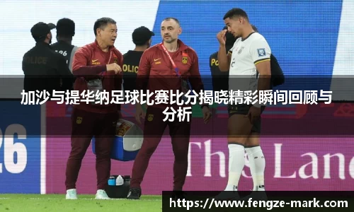 加沙与提华纳足球比赛比分揭晓精彩瞬间回顾与分析
