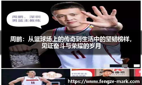 周鹏：从篮球场上的传奇到生活中的坚韧榜样，见证奋斗与荣耀的岁月